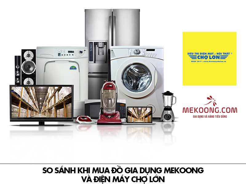 5 So sánh khi mua đồ gia dụng Mekoong và Điện Máy Chợ Lớn_Mekoong
