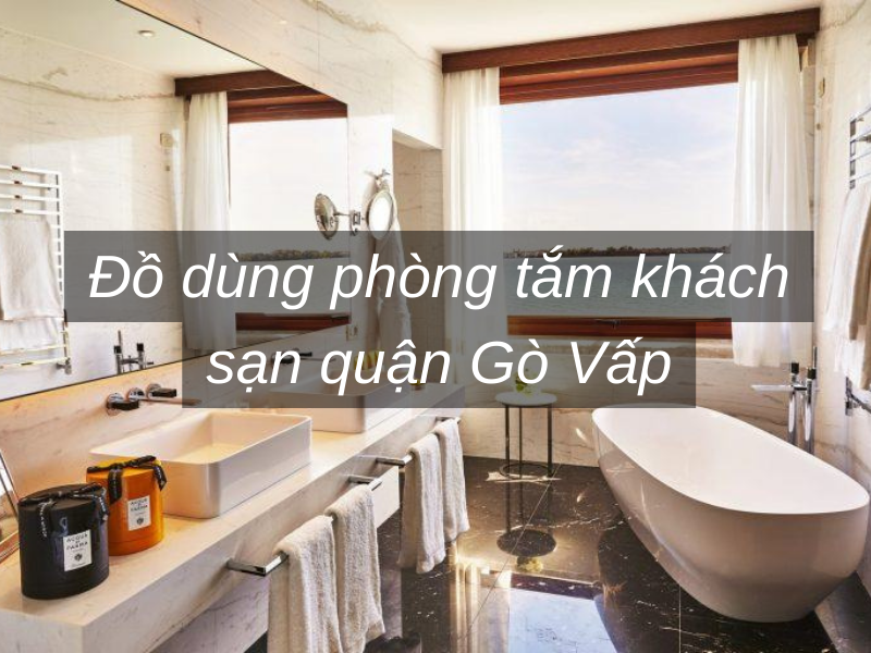 Đồ dùng phòng tắm khách sạn quận Gò Vấp